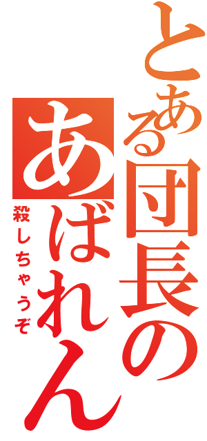 とある団長のあばれんぼう（殺しちゃうぞ）