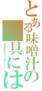 とある味噌汁の　具には（スカルハァック！！！）