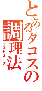 とあるタコスの調理法（ラストオーダー）