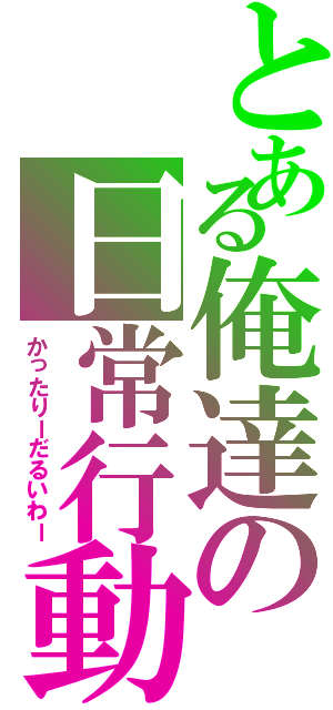 とある俺達の日常行動（かったりーだるいわー）