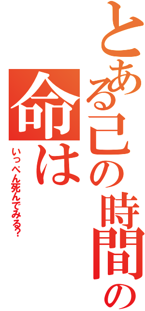 とある己の時間の命は（いっぺん死んでみる？）