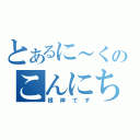 とあるに～くのこんにちは（根岸です）