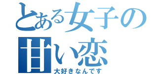 とある女子の甘い恋（大好きなんです）