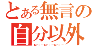 とある無言の自分以外（ＳＨＩ～ＳＨＩ～ＳＨＩ～）