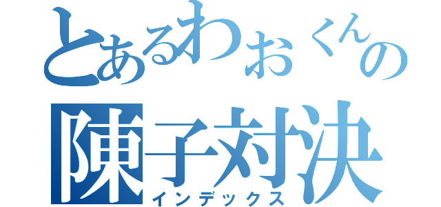 とあるわおくんの陳子対決（インデックス）