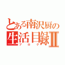 とある南沢厨の生活目録Ⅱ（ブログ）