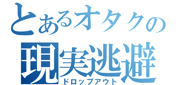 とあるオタクの現実逃避（ドロップアウト）