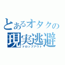 とあるオタクの現実逃避（ドロップアウト）