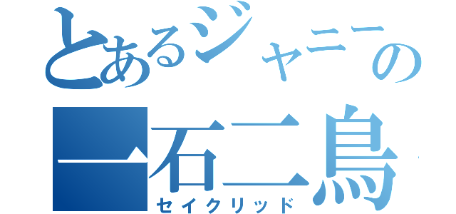 とあるジャニーの一石二鳥（セイクリッド）