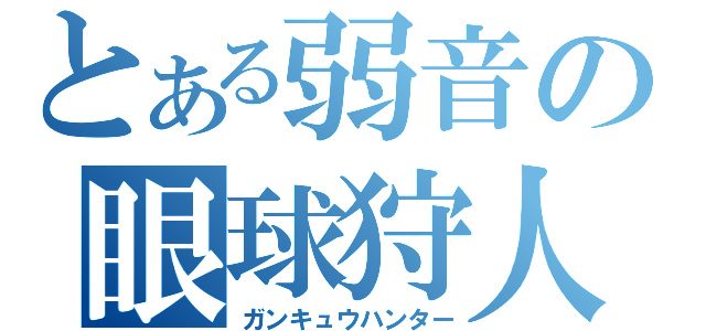 とある弱音の眼球狩人（ガンキュウハンター）