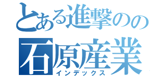 とある進撃のの石原産業（インデックス）