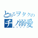 とあるヲタクのチノ溺愛（ロリコン）