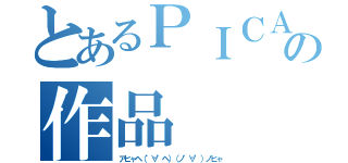 とあるＰＩＣＡＳＳＯの作品（アヒャヘ（゜∀゜ヘ）（ノ゜∀゜）ノヒャ）