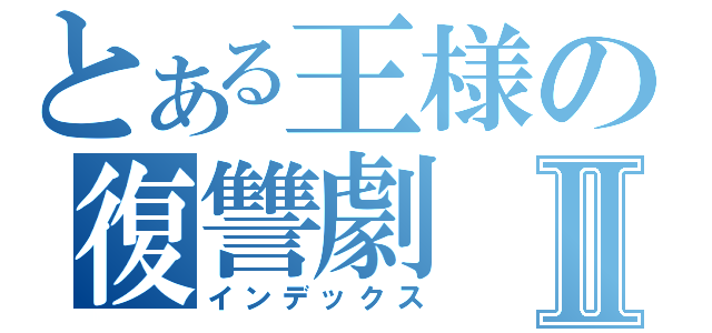 とある王様の復讐劇Ⅱ（インデックス）