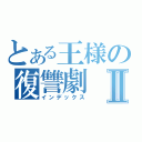 とある王様の復讐劇Ⅱ（インデックス）