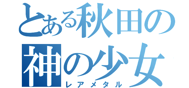 とある秋田の神の少女（レアメタル）