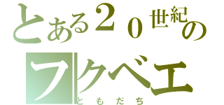 とある２０世紀のフクベエ（ともだち）