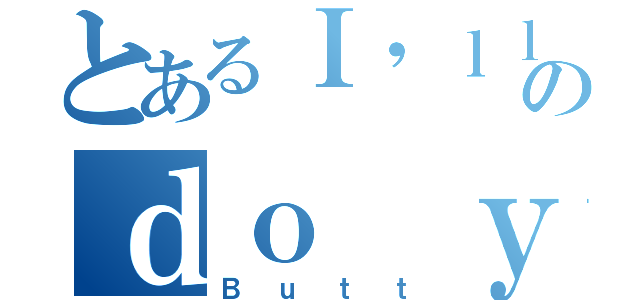 とあるＩ'ｌｌ のｄｏ ｙｏｕ Ｉｎ Ｔｈｅ（Ｂｕｔｔ）