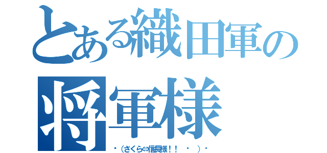 とある織田軍の将軍様（٩（さくら⇔信長様！！ ᐛ ）و）