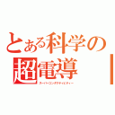 とある科学の超電導　（スーパーコンダクティビティー）