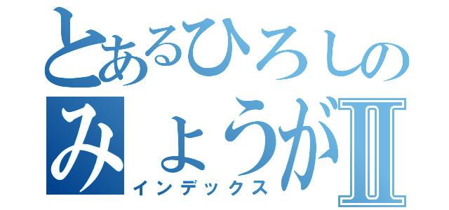 とあるひろしのみょうがの匂いⅡ（インデックス）