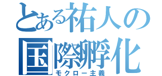 とある祐人の国際孵化（モクロー主義）