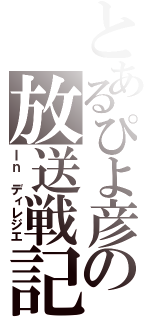 とあるぴよ彦の放送戦記（Ｉｎ　ディレジエ）