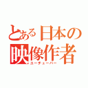 とある日本の映像作者（ユーチューバー）