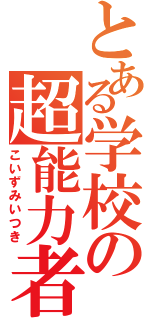 とある学校の超能力者（こいずみいつき）