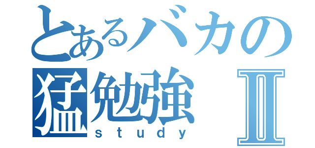 とあるバカの猛勉強Ⅱ（ｓｔｕｄｙ）