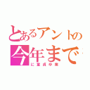 とあるアントの今年まで（に童貞卒業）