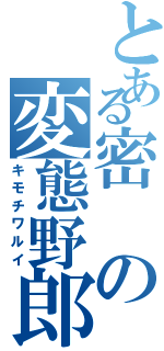 とある密の変態野郎（キモチワルイ）