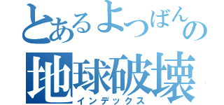 とあるよつばんの地球破壊計画（インデックス）