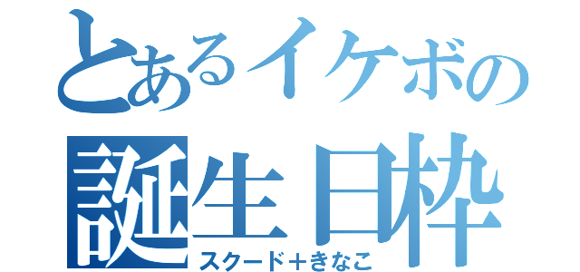 とあるイケボの誕生日枠（スクード＋きなこ）