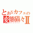 とあるカフェの変態猫々Ⅱ（ニャンニャン）