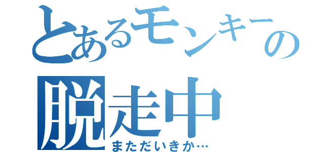 とあるモンキーの脱走中（まただいきか…）