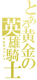 とある黄金の英雄騎士（ギルガメッシュ）