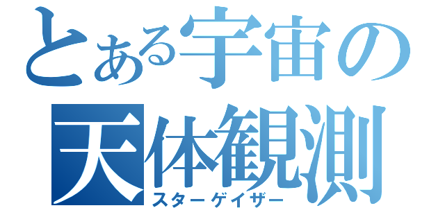 とある宇宙の天体観測（スターゲイザー）