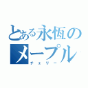 とある永恆のメープルヤマザクラ（チェリー）