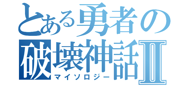 とある勇者の破壊神話Ⅱ（マイソロジー）