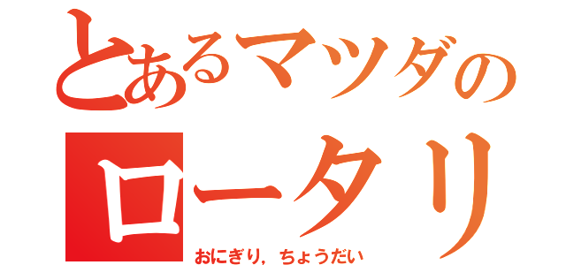 とあるマツダのロータリー（おにぎり，ちょうだい）