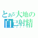 とある大地の自己射精（オナニー）