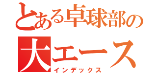 とある卓球部の大エース（インデックス）