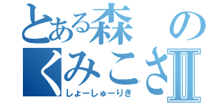 とある森のくみこさんⅡ（しょーしゅーりき）