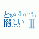 とある５０００兆円の欲しいⅡ（カネクレー）