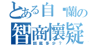 とある自婊蘭の智商懷疑（到底多少？）