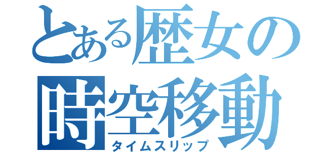 とある歴女の時空移動（タイムスリップ）