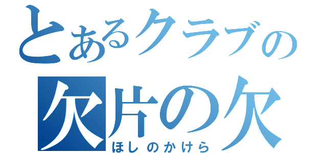 とあるクラブの欠片の欠片（ほしのかけら）