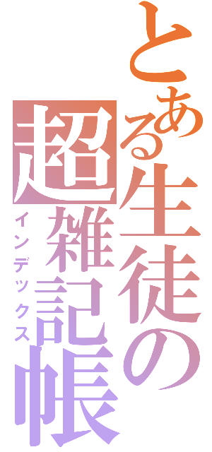 とある生徒の超雑記帳（インデックス）