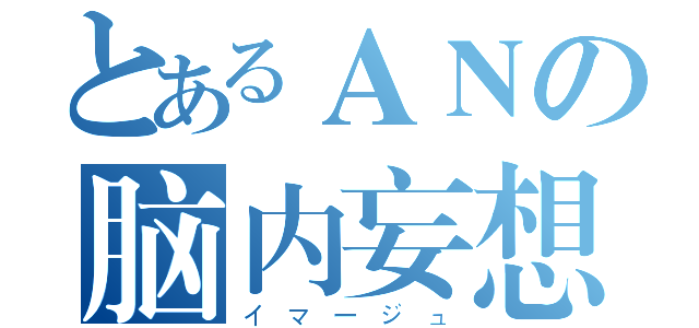 とあるＡＮの脑内妄想（イマージュ）